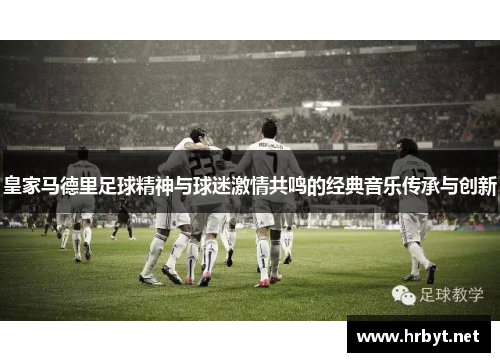 皇家马德里足球精神与球迷激情共鸣的经典音乐传承与创新
