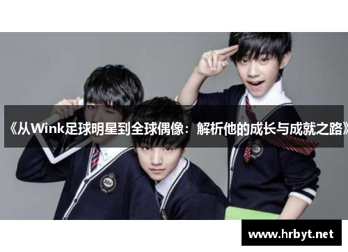 《从Wink足球明星到全球偶像：解析他的成长与成就之路》