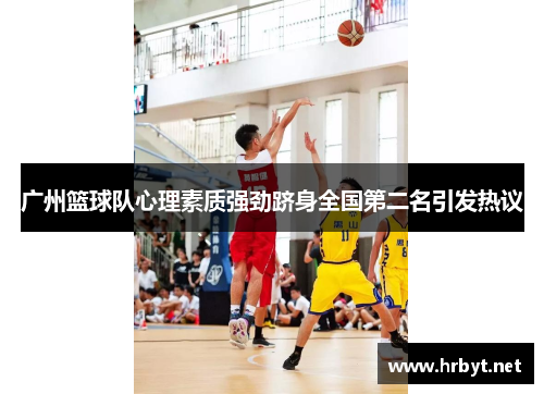 广州篮球队心理素质强劲跻身全国第二名引发热议
