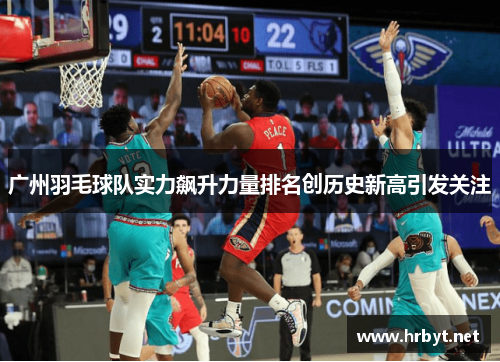 广州羽毛球队实力飙升力量排名创历史新高引发关注