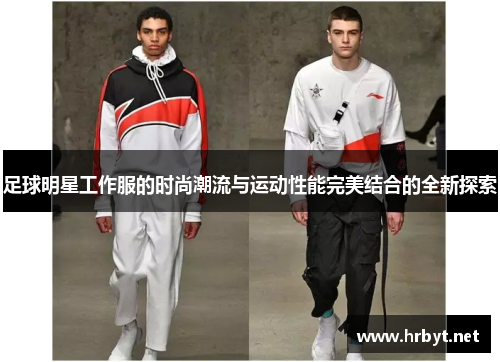足球明星工作服的时尚潮流与运动性能完美结合的全新探索