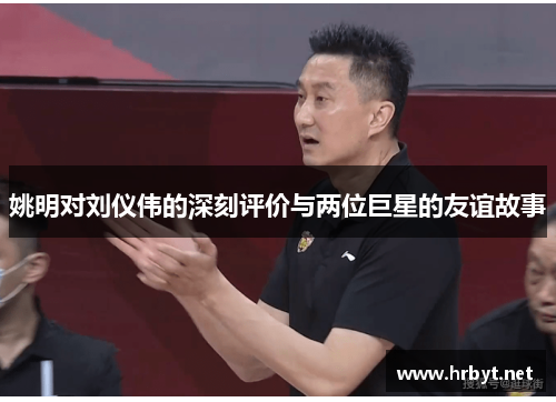姚明对刘仪伟的深刻评价与两位巨星的友谊故事