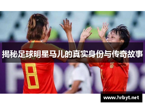 揭秘足球明星马儿的真实身份与传奇故事
