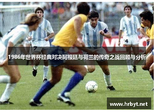 1986年世界杯经典对决阿根廷与荷兰的传奇之战回顾与分析