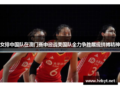 女排中国队在澳门赛中迎战美国队全力争胜展现拼搏精神
