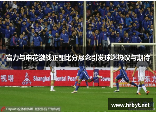 富力与申花激战正酣比分悬念引发球迷热议与期待