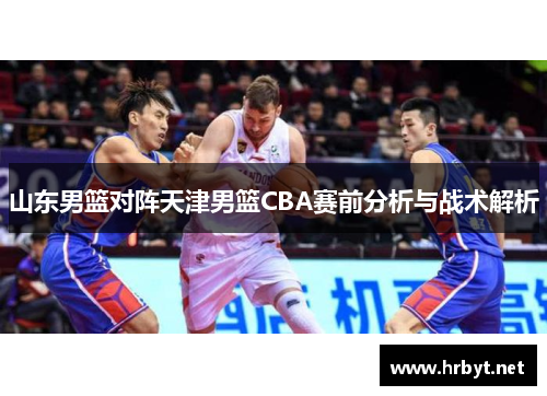 山东男篮对阵天津男篮CBA赛前分析与战术解析