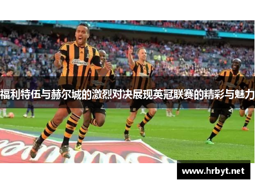福利特伍与赫尔城的激烈对决展现英冠联赛的精彩与魅力